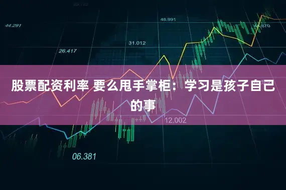 股票配资利率 要么甩手掌柜：学习是孩子自己的事