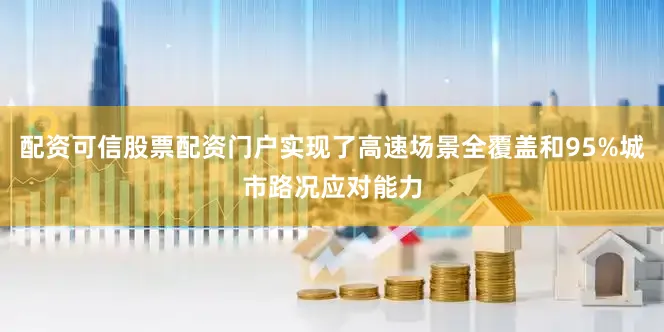 配资可信股票配资门户实现了高速场景全覆盖和95%城市路况应对能力