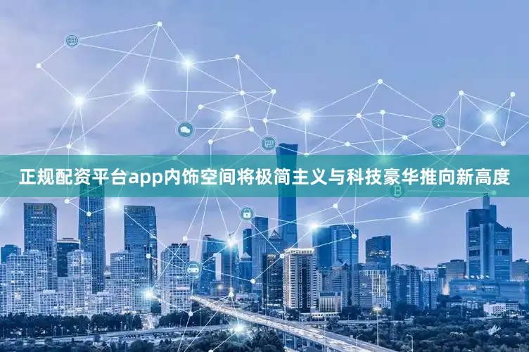 正规配资平台app内饰空间将极简主义与科技豪华推向新高度