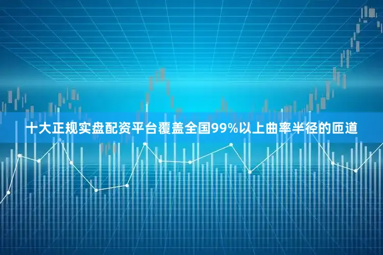 十大正规实盘配资平台覆盖全国99%以上曲率半径的匝道