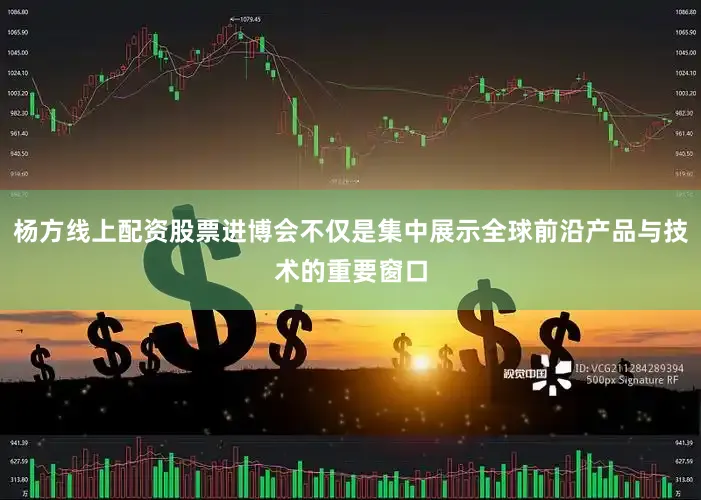 杨方线上配资股票进博会不仅是集中展示全球前沿产品与技术的重要窗口
