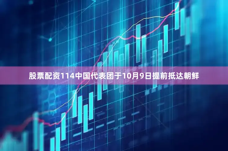 股票配资114中国代表团于10月9日提前抵达朝鲜