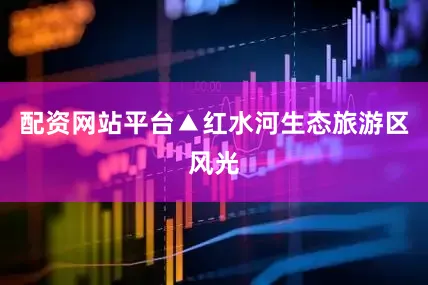 配资网站平台▲红水河生态旅游区风光