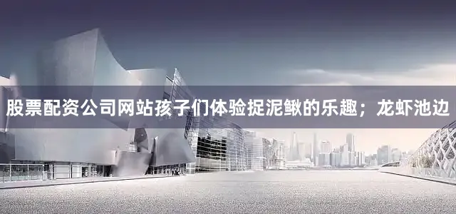 股票配资公司网站孩子们体验捉泥鳅的乐趣；龙虾池边