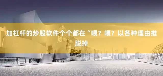 加杠杆的炒股软件个个都在“喂？喂？以各种理由推脱掉