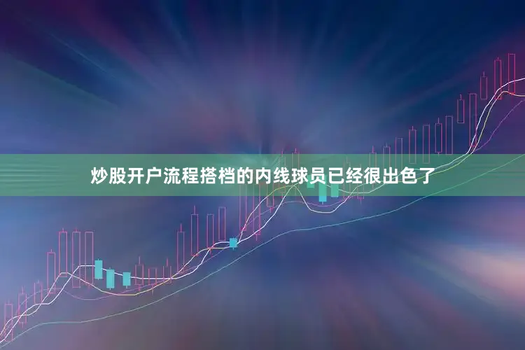 炒股开户流程搭档的内线球员已经很出色了