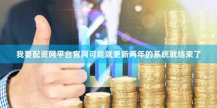 我要配资网平台官网可能就更新两年的系统就结束了